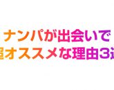 メリットだらけ!ナンパが出会いで超オススメな理由3選